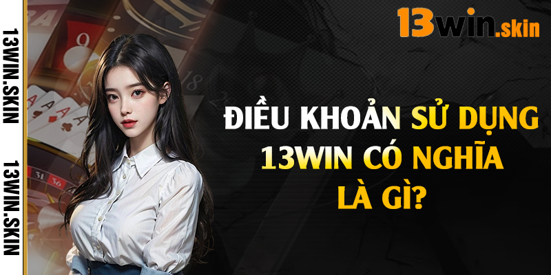 Điều khoản sử dụng 13Win có nghĩa là gì?