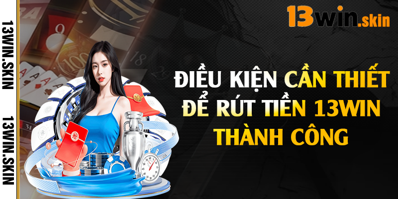 Điều kiện cần thiết để rút tiền 13Win thành công