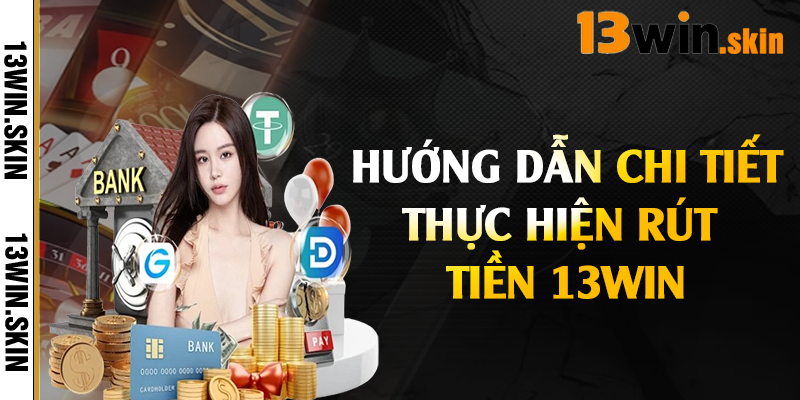 Hướng dẫn chi tiết thực hiện rút tiền 13Win