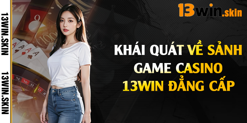 Khái quát về sảnh game casino 13Win đẳng cấp