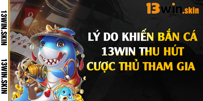Lý do khiến bắn cá 13Win thu hút cược thủ tham gia