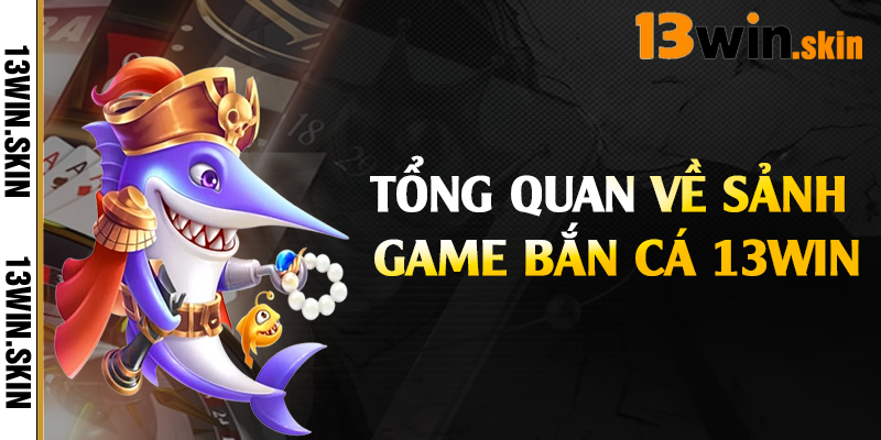 Tổng quan về sảnh game bắn cá 13Win